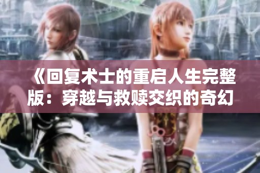 《回复术士的重启人生完整版：穿越与救赎交织的奇幻旅程》