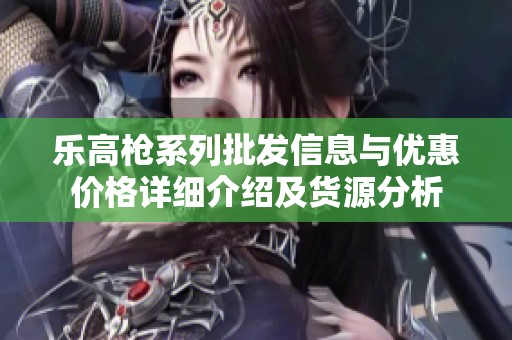 乐高枪系列批发信息与优惠价格详细介绍及货源分析