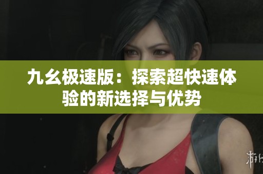 九幺极速版：探索超快速体验的新选择与优势