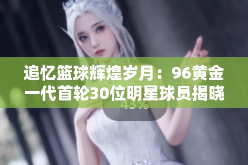 追忆篮球辉煌岁月：96黄金一代首轮30位明星球员揭晓