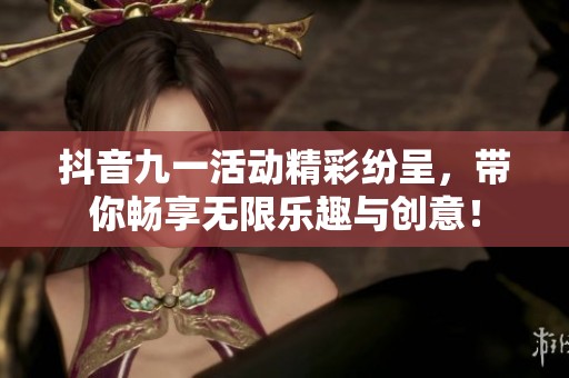 抖音九一活动精彩纷呈，带你畅享无限乐趣与创意！