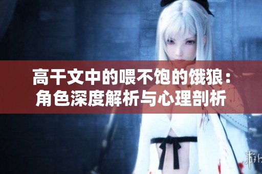 高干文中的喂不饱的饿狼：角色深度解析与心理剖析