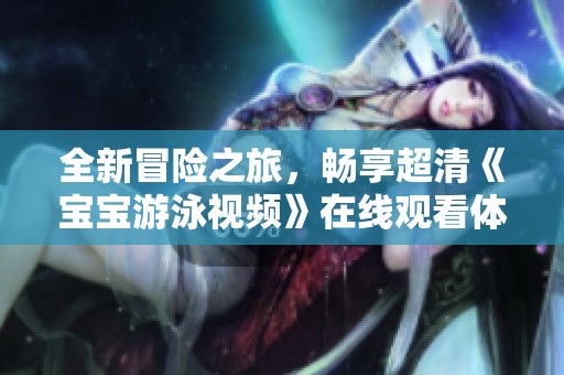 全新冒险之旅，畅享超清《宝宝游泳视频》在线观看体验