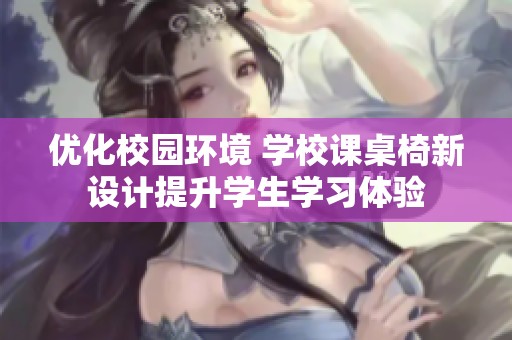 优化校园环境 学校课桌椅新设计提升学生学习体验