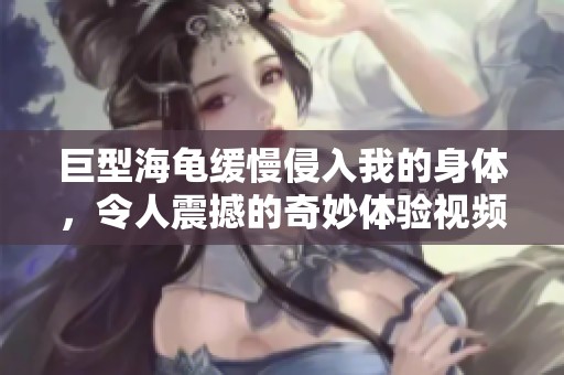 巨型海龟缓慢侵入我的身体，令人震撼的奇妙体验视频