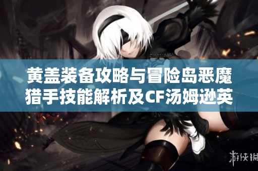 黄盖装备攻略与冒险岛恶魔猎手技能解析及CF汤姆逊英雄介绍
