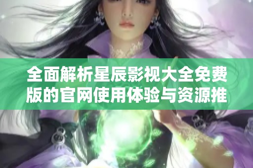 全面解析星辰影视大全免费版的官网使用体验与资源推荐
