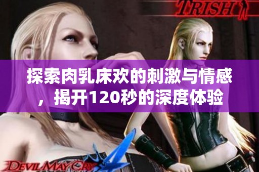 探索肉乳床欢的刺激与情感，揭开120秒的深度体验