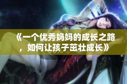 《一个优秀妈妈的成长之路，如何让孩子茁壮成长》