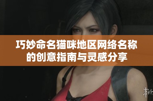 巧妙命名猫咪地区网络名称的创意指南与灵感分享