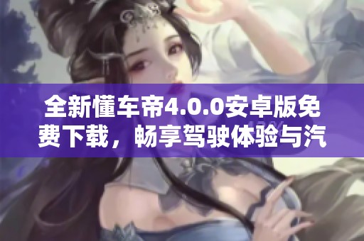 全新懂车帝4.0.0安卓版免费下载，畅享驾驶体验与汽车资讯