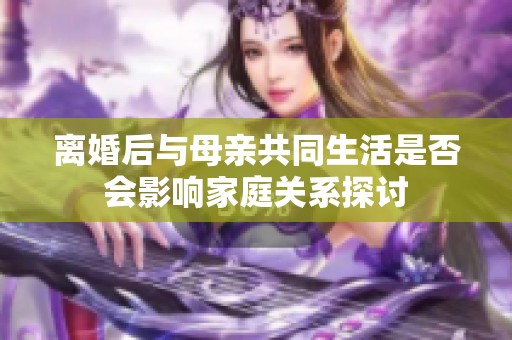 离婚后与母亲共同生活是否会影响家庭关系探讨