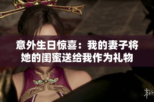 意外生日惊喜：我的妻子将她的闺蜜送给我作为礼物