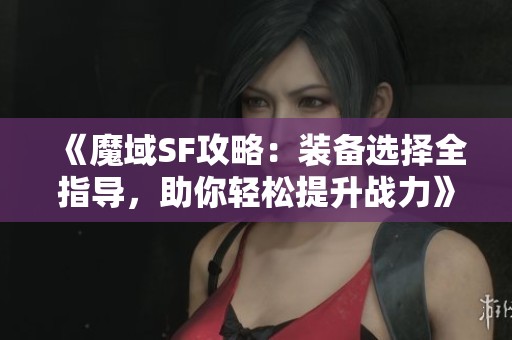 《魔域SF攻略：装备选择全指导，助你轻松提升战力》