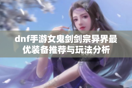 dnf手游女鬼剑剑宗异界最优装备推荐与玩法分析