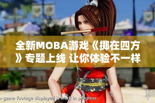 全新MOBA游戏《掷在四方》专题上线 让你体验不一样的战斗乐趣