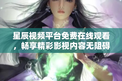 星辰视频平台免费在线观看，畅享精彩影视内容无阻碍