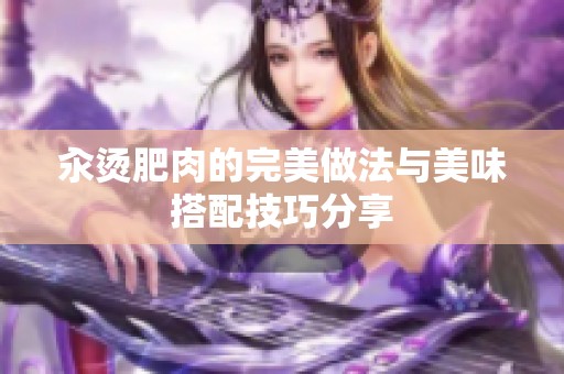 汆烫肥肉的完美做法与美味搭配技巧分享