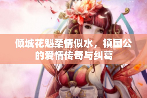 倾城花魁柔情似水，镇国公的爱情传奇与纠葛