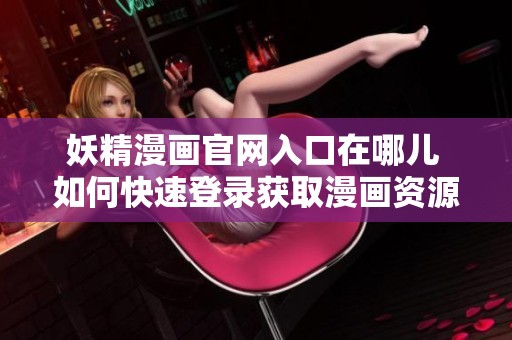 妖精漫画官网入口在哪儿 如何快速登录获取漫画资源
