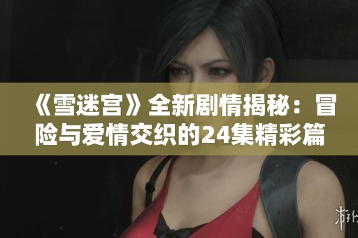 《雪迷宫》全新剧情揭秘：冒险与爱情交织的24集精彩篇章