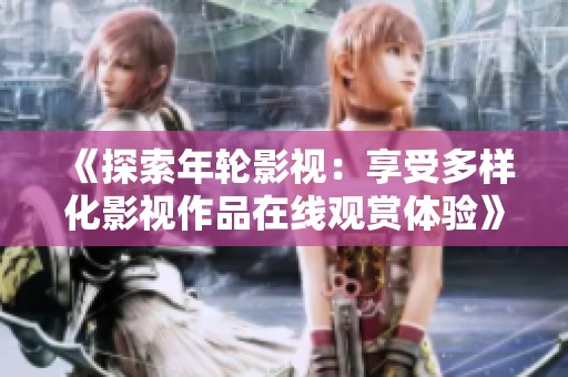 《探索年轮影视：享受多样化影视作品在线观赏体验》