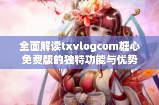 全面解读txvlogcom糖心免费版的独特功能与优势