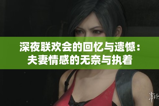 深夜联欢会的回忆与遗憾：夫妻情感的无奈与执着