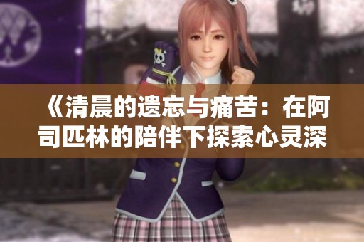《清晨的遗忘与痛苦：在阿司匹林的陪伴下探索心灵深处的故事》