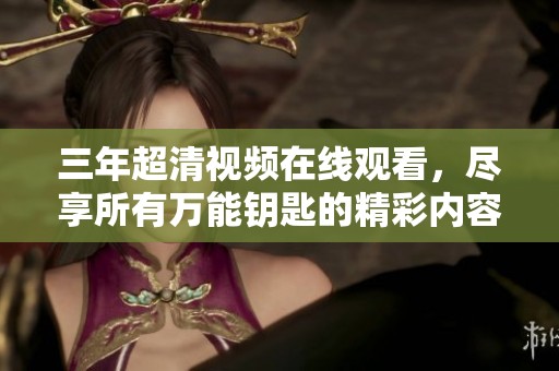 三年超清视频在线观看，尽享所有万能钥匙的精彩内容