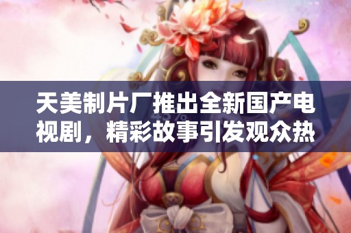 天美制片厂推出全新国产电视剧，精彩故事引发观众热议