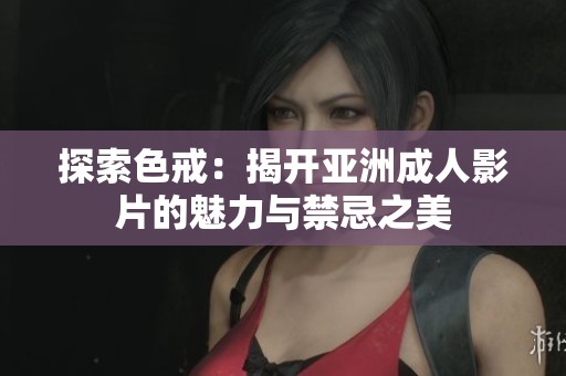 探索色戒：揭开亚洲成人影片的魅力与禁忌之美