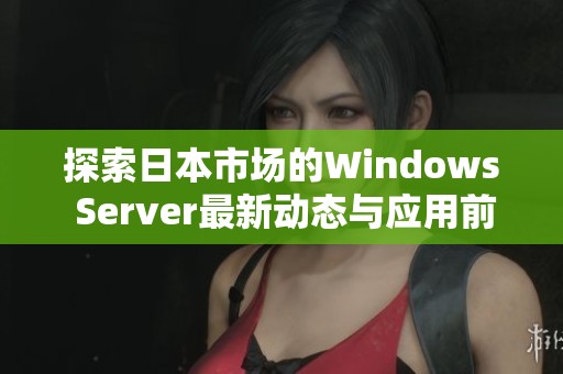 探索日本市场的Windows Server最新动态与应用前景