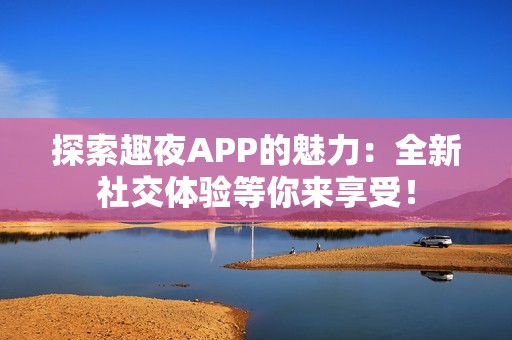 探索趣夜APP的魅力：全新社交体验等你来享受！
