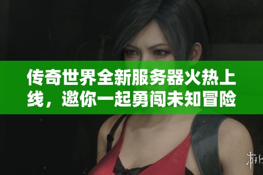 传奇世界全新服务器火热上线，邀你一起勇闯未知冒险之旅！