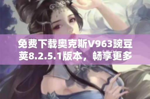 免费下载奥克斯V963豌豆荚8.2.5.1版本，畅享更多应用乐趣