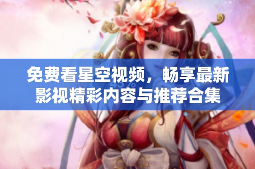 免费看星空视频，畅享最新影视精彩内容与推荐合集
