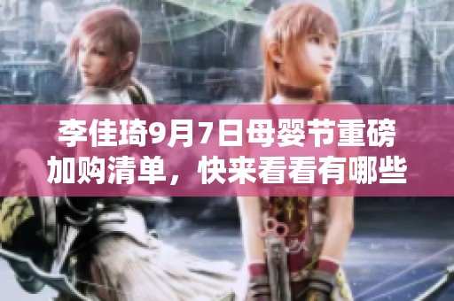 李佳琦9月7日母婴节重磅加购清单，快来看看有哪些必备好物！