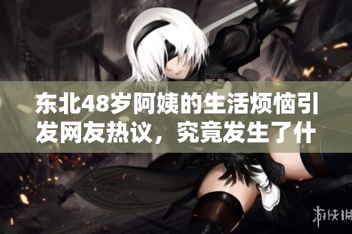 东北48岁阿姨的生活烦恼引发网友热议，究竟发生了什么？