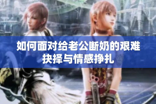 如何面对给老公断奶的艰难抉择与情感挣扎