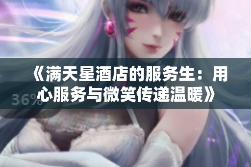 《满天星酒店的服务生：用心服务与微笑传递温暖》