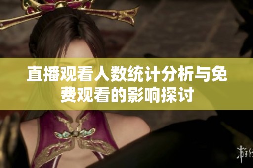 直播观看人数统计分析与免费观看的影响探讨