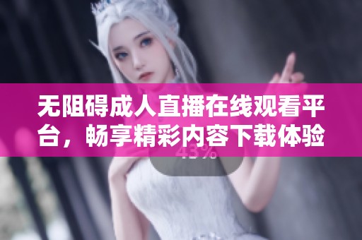 无阻碍成人直播在线观看平台，畅享精彩内容下载体验