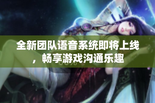 全新团队语音系统即将上线，畅享游戏沟通乐趣