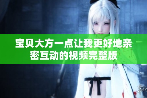 宝贝大方一点让我更好地亲密互动的视频完整版