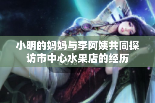 小明的妈妈与李阿姨共同探访市中心水果店的经历