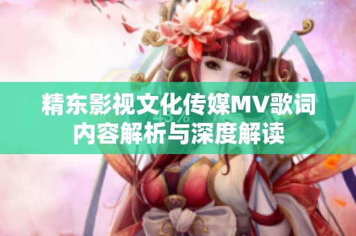 精东影视文化传媒MV歌词内容解析与深度解读