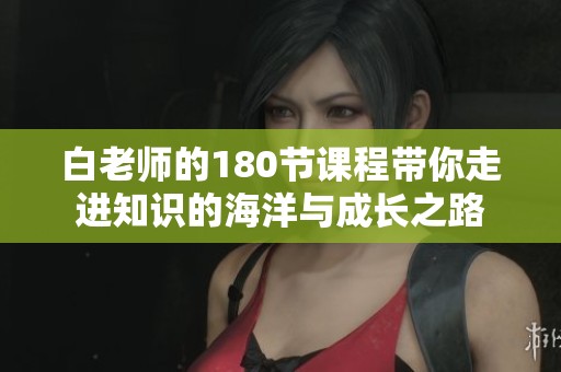 白老师的180节课程带你走进知识的海洋与成长之路