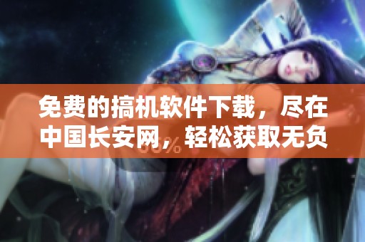 免费的搞机软件下载，尽在中国长安网，轻松获取无负担