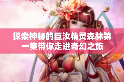 探索神秘的巨汝精灵森林第一集带你走进奇幻之旅